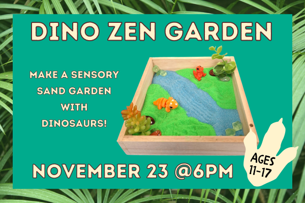 A picture of a square tray with sand, plants, and toy dinosaurs inside. Text says "Dino Zen Garden November 23 at 6:00pm Ages 11-17"