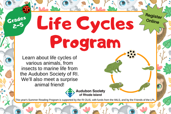 life cycles program; Learn about life cycles of various animals, from insects to marine life from the Audubon Society of RI. We’ll also meet a surprise animal friend!; grades 2-5