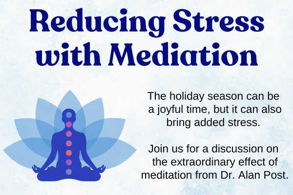 reducing stress with meditation; The holiday season can be  a joyful time, but it can also bring added stress.   Join us for a discussion on  the extraordinary effect of meditation from Dr. Alan Post. 