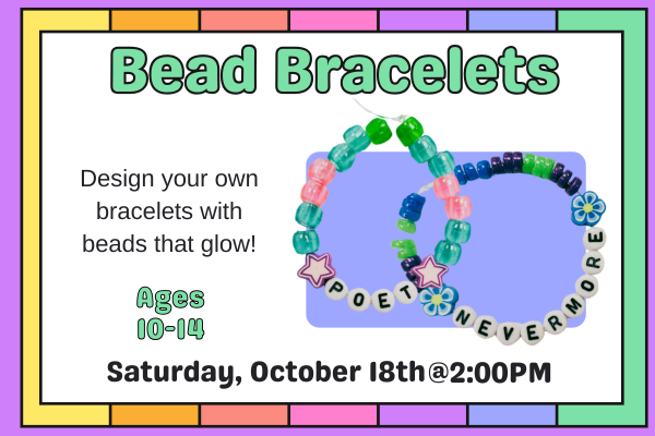 Two beaded friendship bracelets that say Poet and Nevermore in alphabet beads on a pastel rainbow background. "Bead Bracelets. Ages 10-14 Design your own bracelets with glowing beads. Saturday, October 18th at 2:00 PM"