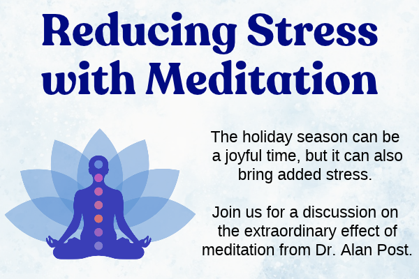 reducing stress with meditation; The holiday season can be  a joyful time, but it can also bring added stress.   Join us for a discussion on  the extraordinary effect of meditation from Dr. Alan Post. 